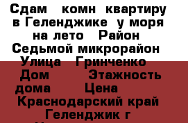 Сдам 2-комн. квартиру  в Геленджике, у моря, на лето › Район ­ Седьмой микрорайон › Улица ­ Гринченко  › Дом ­ 26 › Этажность дома ­ 5 › Цена ­ 1 500 - Краснодарский край, Геленджик г. Недвижимость » Квартиры аренда   . Краснодарский край,Геленджик г.